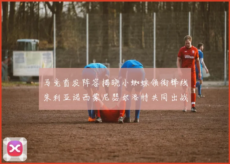 马竞首发阵容揭晓小蜘蛛领衔锋线朱利亚诺西蒙尼瑟尔洛特共同出战