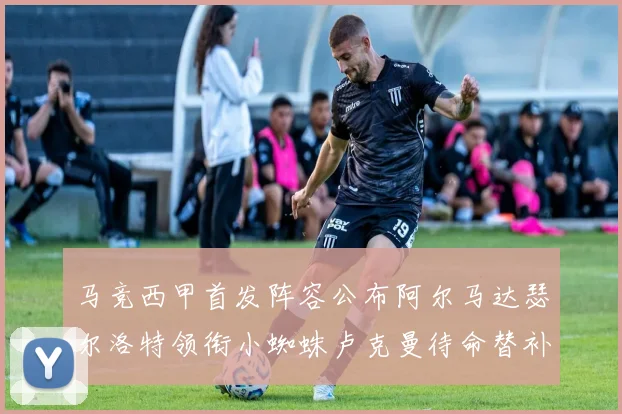 马竞西甲首发阵容公布阿尔马达瑟尔洛特领衔小蜘蛛卢克曼待命替补