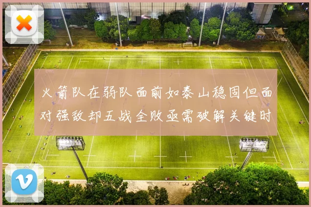 火箭队在弱队面前如泰山稳固但面对强敌却五战全败亟需破解关键时刻失误困境