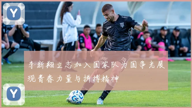 李新翔立志加入国家队为国争光展现青春力量与拼搏精神