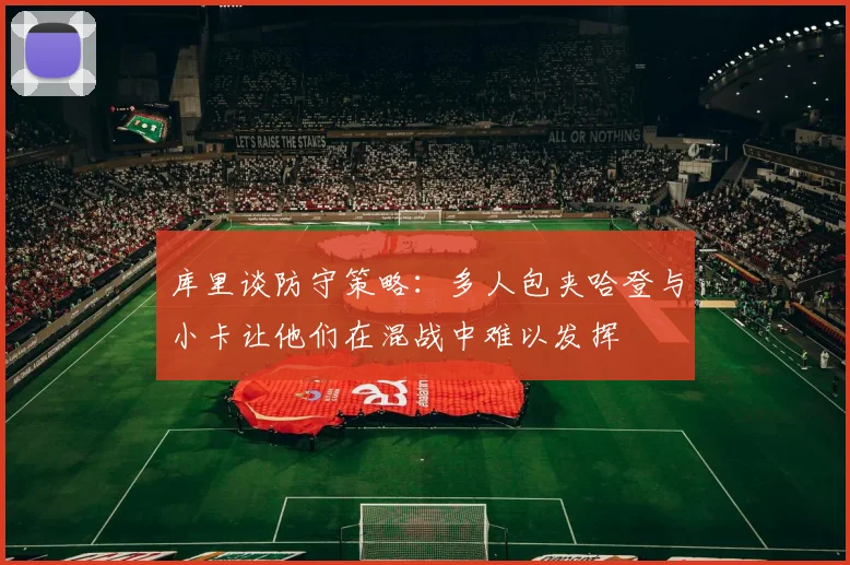 库里谈防守策略：多人包夹哈登与小卡让他们在混战中难以发挥