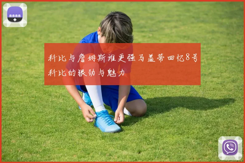 科比与詹姆斯谁更强马盖蒂回忆8号科比的狠劲与魅力