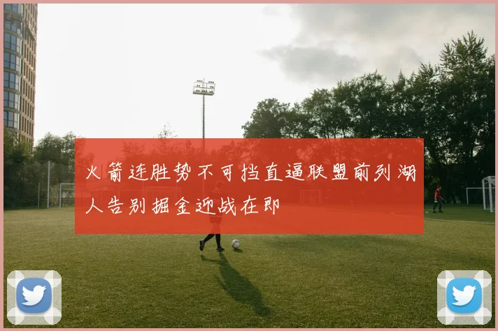 火箭连胜势不可挡直逼联盟前列湖人告别掘金迎战在即