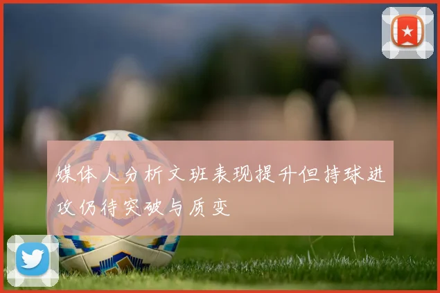 媒体人分析文班表现提升但持球进攻仍待突破与质变