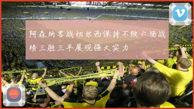 阿森纳客战切尔西保持不败六场战绩三胜三平展现强大实力