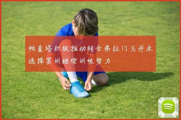 帕奎塔积极推动转会弗拉门戈并未选择罢训继续训练努力