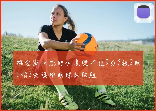 维金斯状态起伏表现不佳9分5板2助1帽3失误难助球队取胜