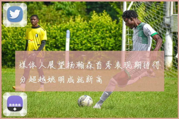 媒体人展望杨瀚森首秀表现期待得分超越姚明成就新高