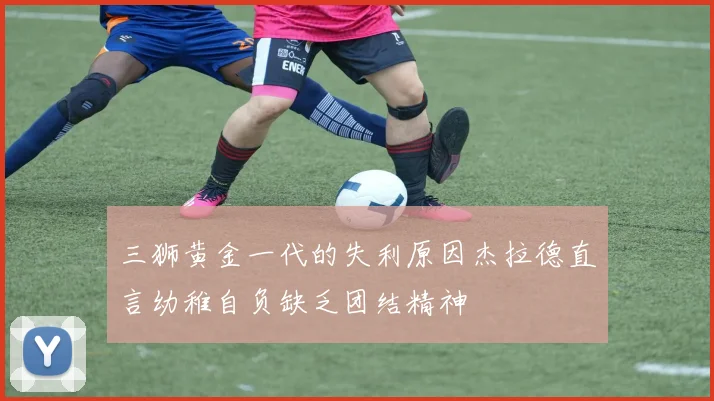 三狮黄金一代的失利原因杰拉德直言幼稚自负缺乏团结精神