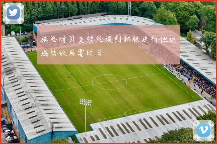 施洛特贝克续约谈判积极进行但达成协议或需时日