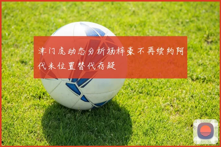 津门虎动态分析杨梓豪不再续约阿代米位置替代存疑