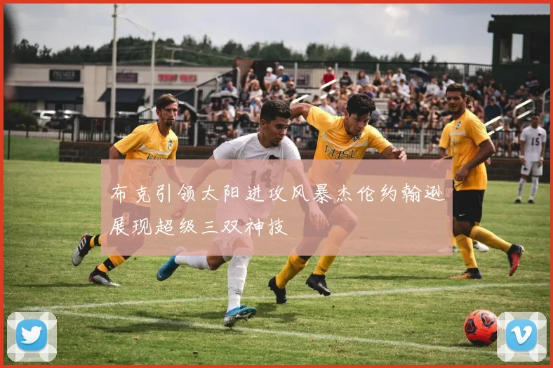 布克引领太阳进攻风暴杰伦约翰逊展现超级三双神技