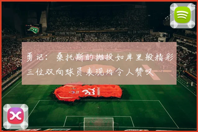 勇记：桑托斯的抛投如库里般精彩三位双向球员表现均令人赞叹