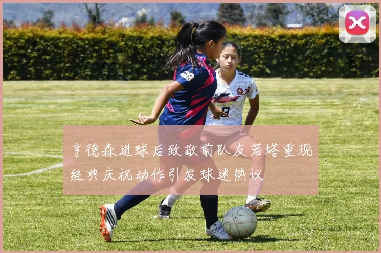 亨德森进球后致敬前队友若塔重现经典庆祝动作引发球迷热议