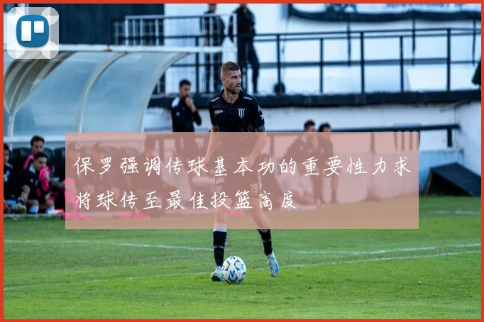 保罗强调传球基本功的重要性力求将球传至最佳投篮高度