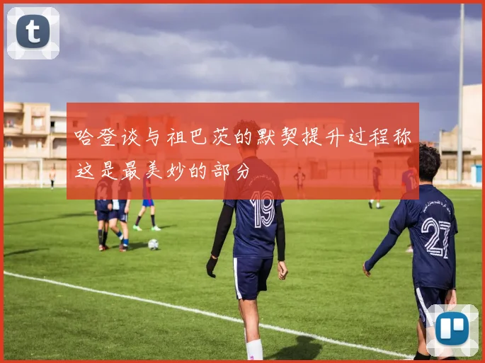 哈登谈与祖巴茨的默契提升过程称这是最美妙的部分