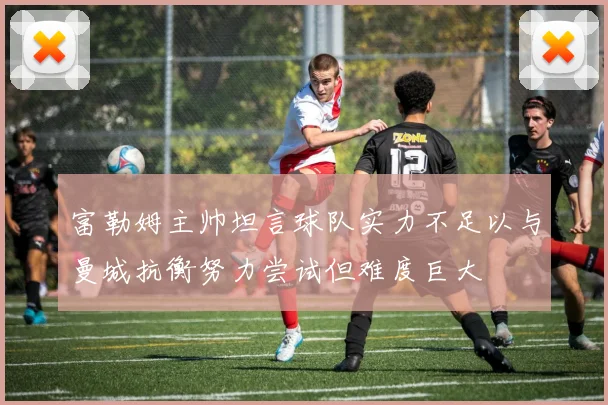 富勒姆主帅坦言球队实力不足以与曼城抗衡努力尝试但难度巨大