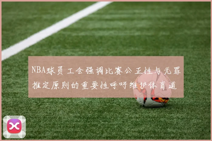 NBA球员工会强调比赛公正性与无罪推定原则的重要性呼吁维护体育道德