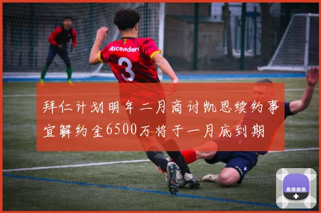 拜仁计划明年二月商讨凯恩续约事宜解约金6500万将于一月底到期