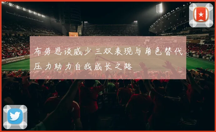 布劳恩谈威少三双表现与角色替代压力助力自我成长之路