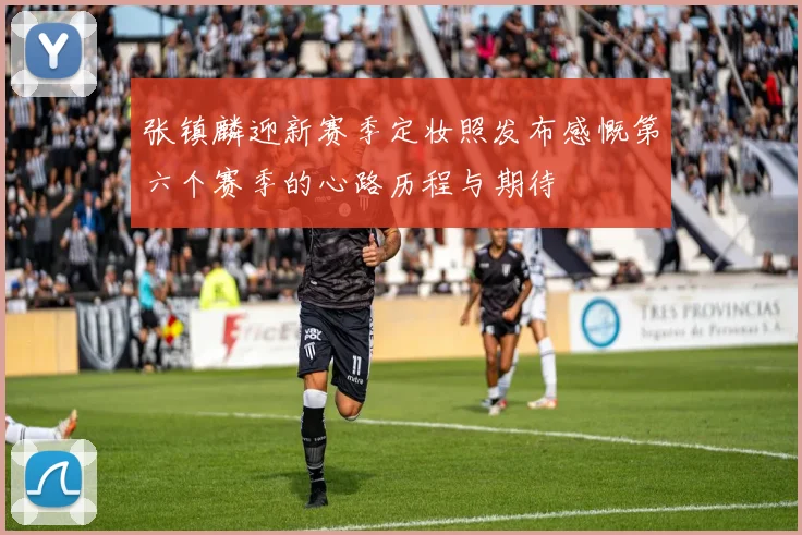 张镇麟迎新赛季定妆照发布感慨第六个赛季的心路历程与期待
