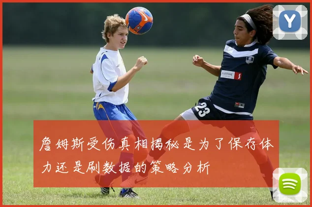 詹姆斯受伤真相揭秘是为了保存体力还是刷数据的策略分析