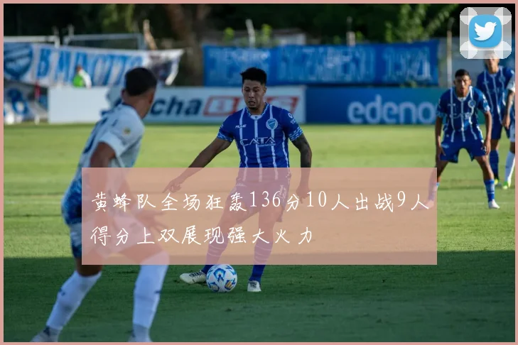 黄蜂队全场狂轰136分10人出战9人得分上双展现强大火力