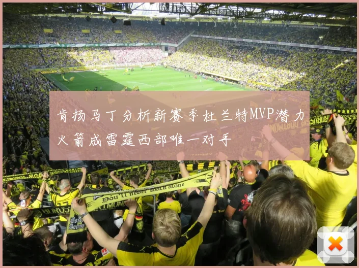 肯扬马丁分析新赛季杜兰特MVP潜力火箭成雷霆西部唯一对手