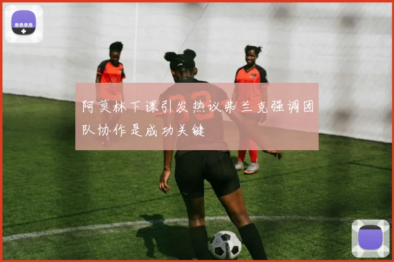阿莫林下课引发热议弗兰克强调团队协作是成功关键